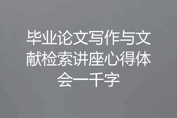 毕业论文写作与文献检索讲座心得体会一千字
