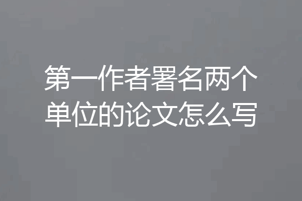 第一作者署名两个单位的论文怎么写