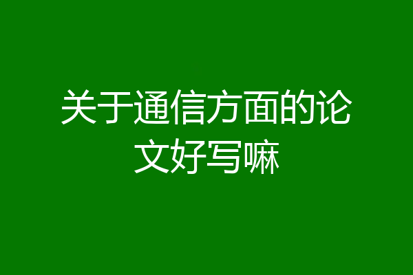 关于通信方面的论文好写嘛