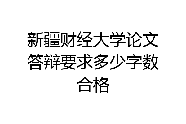 新疆财经大学论文答辩要求多少字数合格