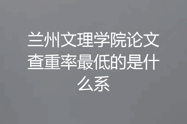 兰州文理学院论文查重率最低的是什么系
