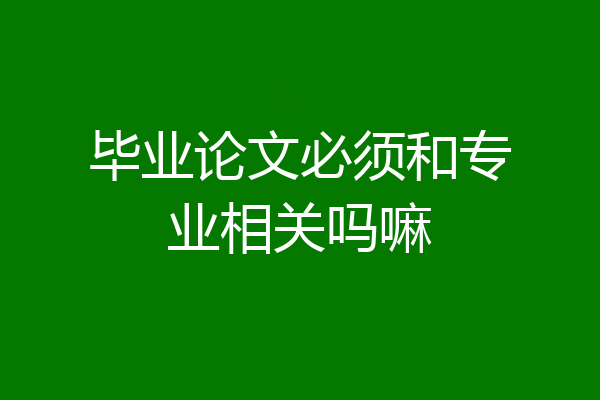 毕业论文必须和专业相关吗嘛