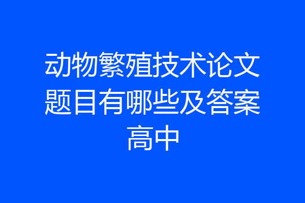 动物繁殖技术论文题目有哪些及答案高中