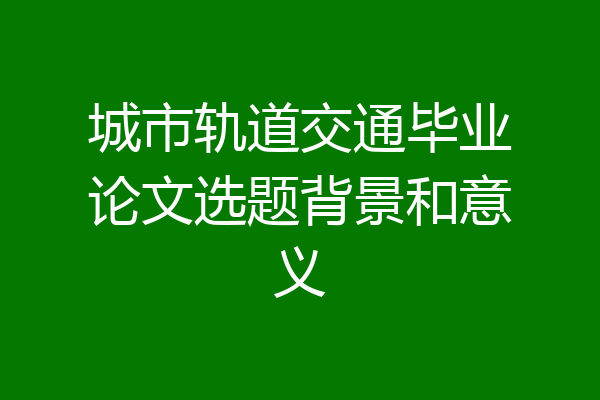 城市轨道交通毕业论文选题背景和意义