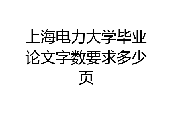 上海电力大学毕业论文字数要求多少页