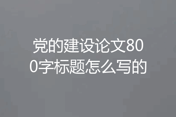 党的建设论文800字标题怎么写的