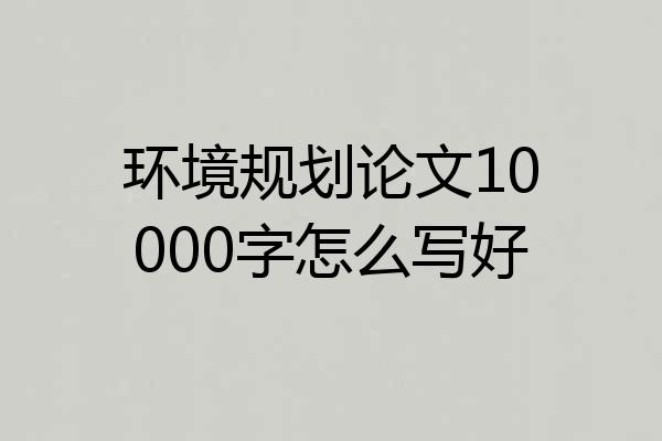 环境规划论文10000字怎么写好