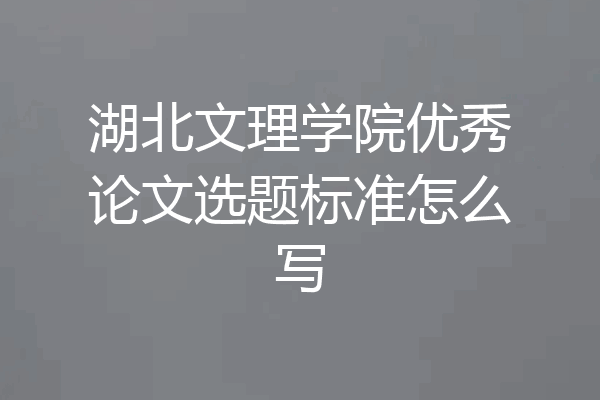 湖北文理学院优秀论文选题标准怎么写