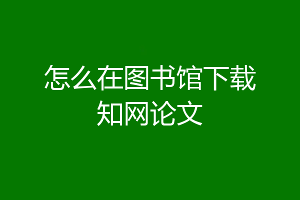 怎么在图书馆下载知网论文