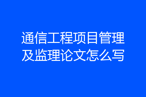 通信工程项目管理及监理论文怎么写