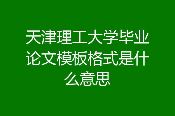 天津理工大学毕业论文模板格式是什么意思