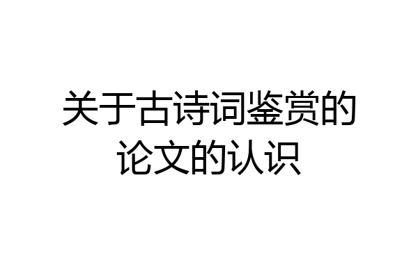 关于古诗词鉴赏的论文的认识