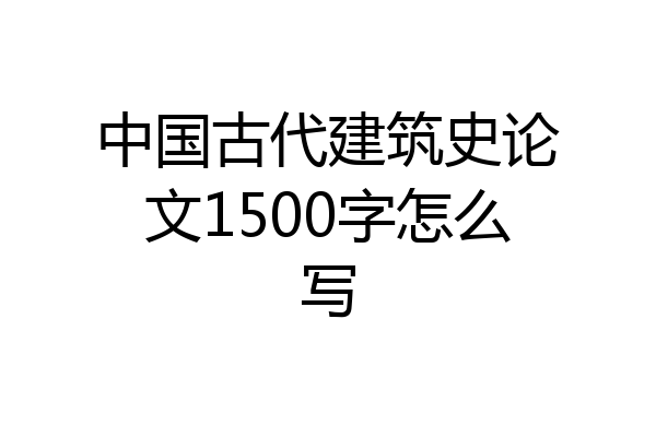 中国古代建筑史论文1500字怎么写