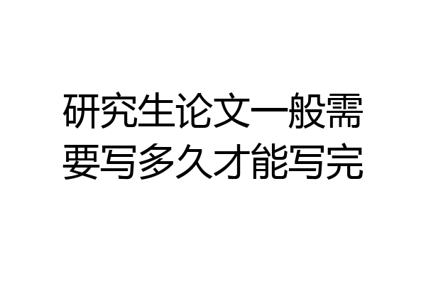 研究生论文一般需要写多久才能写完