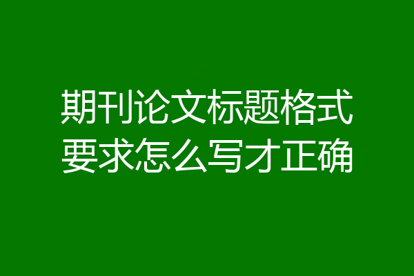 期刊论文标题格式要求怎么写才正确