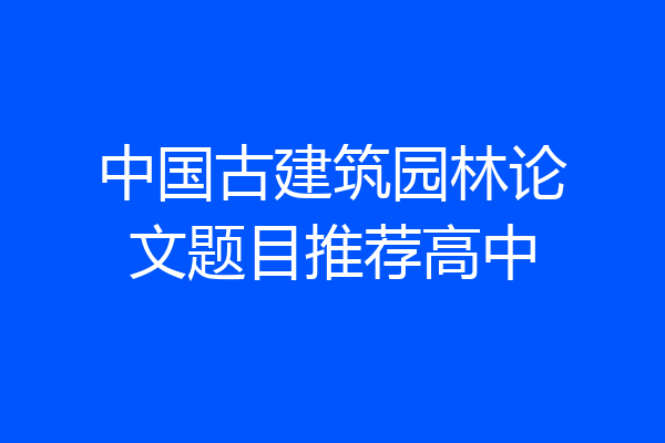 中国古建筑园林论文题目推荐高中