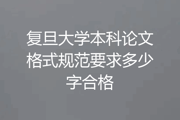 复旦大学本科论文格式规范要求多少字合格