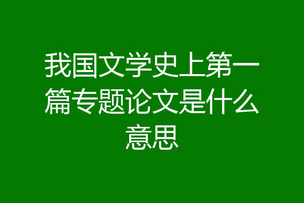 我国文学史上第一篇专题论文是什么意思
