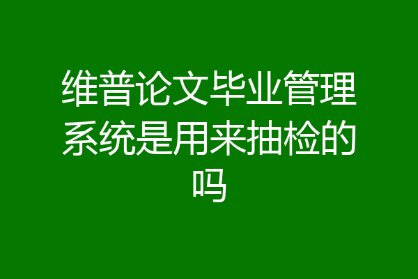 维普论文毕业管理系统是用来抽检的吗