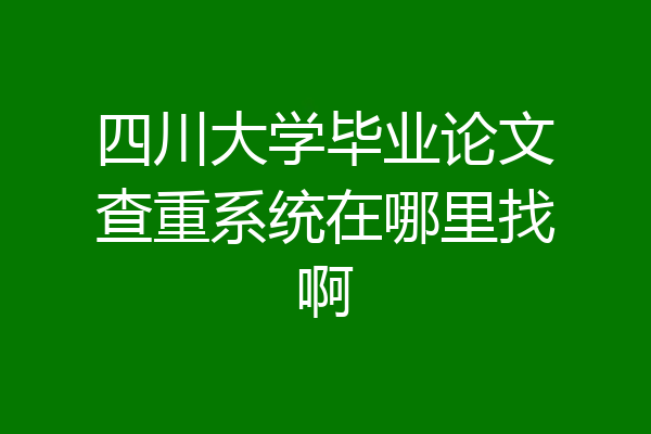 四川大学毕业论文查重系统在哪里找啊