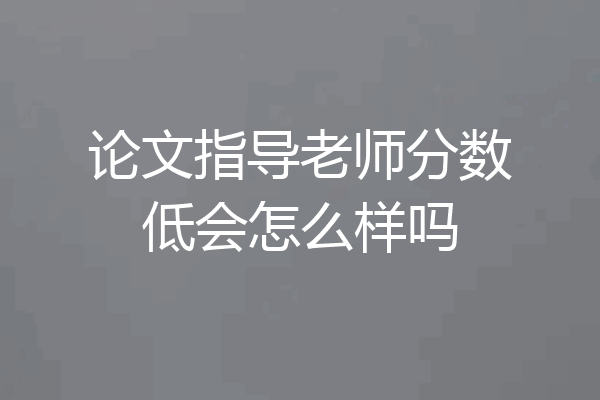 论文指导老师分数低会怎么样吗