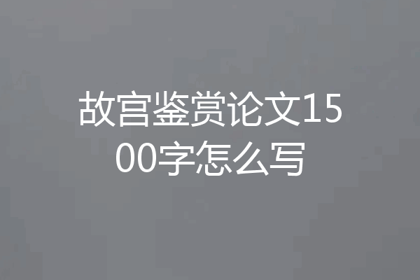 故宫鉴赏论文1500字怎么写