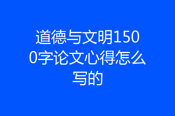 道德与文明1500字论文心得怎么写的