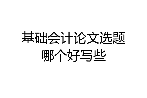 基础会计论文选题哪个好写些