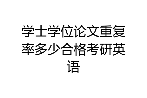 学士学位论文重复率多少合格考研英语