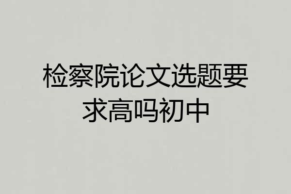 检察院论文选题要求高吗初中