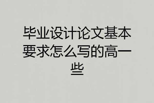 毕业设计论文基本要求怎么写的高一些