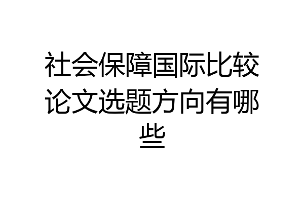 社会保障国际比较论文选题方向有哪些