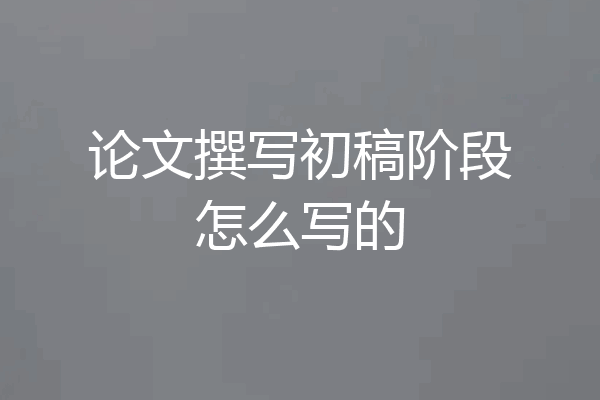 论文撰写初稿阶段怎么写的