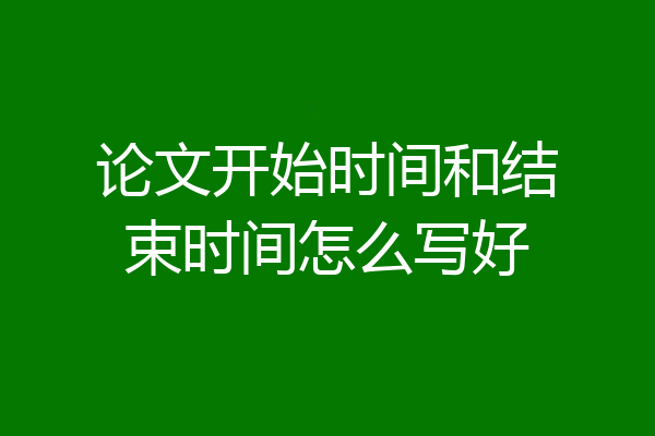 论文开始时间和结束时间怎么写好