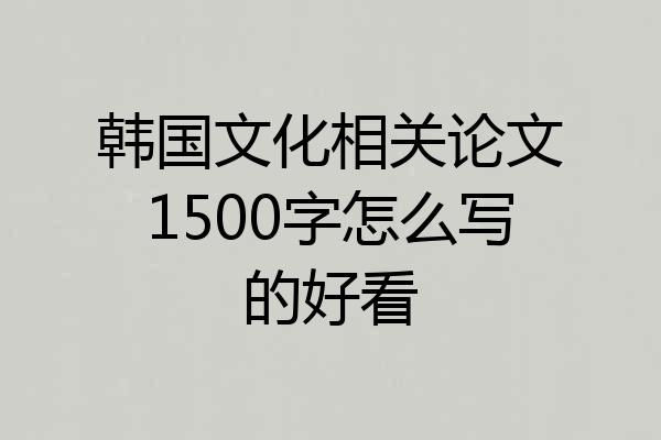 韩国文化相关论文1500字怎么写的好看