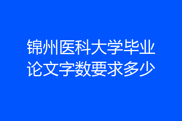 锦州医科大学毕业论文字数要求多少