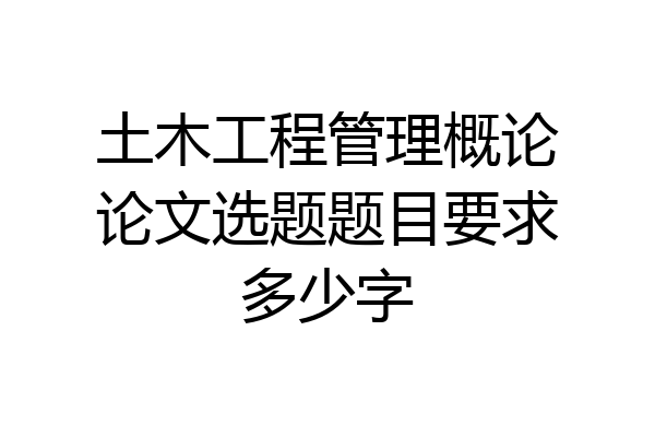 土木工程管理概论论文选题题目要求多少字