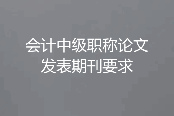 会计中级职称论文发表期刊要求