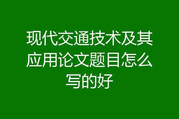 现代交通技术及其应用论文题目怎么写的好
