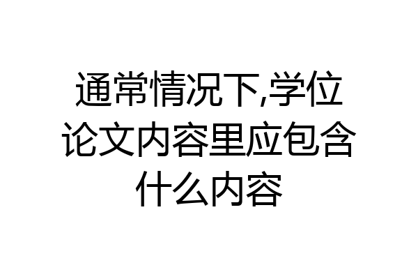 通常情况下,学位论文内容里应包含什么内容