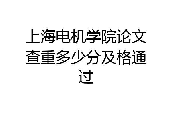 上海电机学院论文查重多少分及格通过
