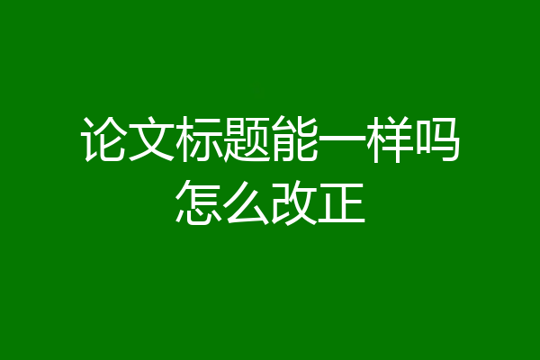 论文标题能一样吗怎么改正