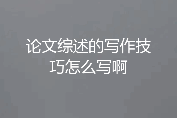 论文综述的写作技巧怎么写啊