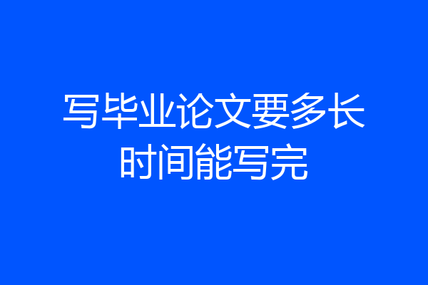 写毕业论文要多长时间能写完