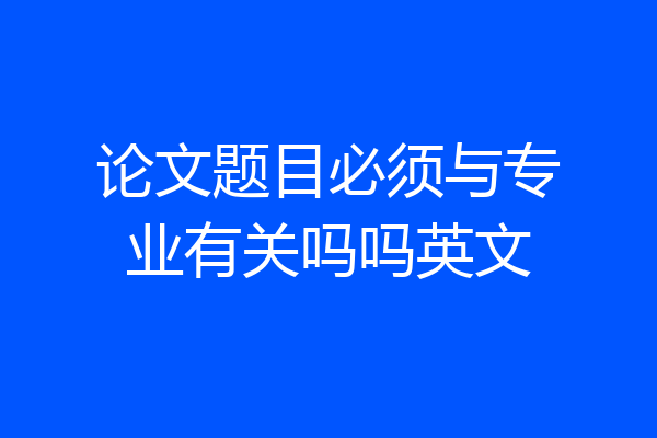论文题目必须与专业有关吗吗英文