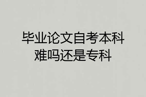 毕业论文自考本科难吗还是专科