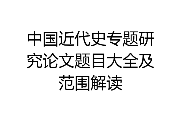 中国近代史专题研究论文题目大全及范围解读