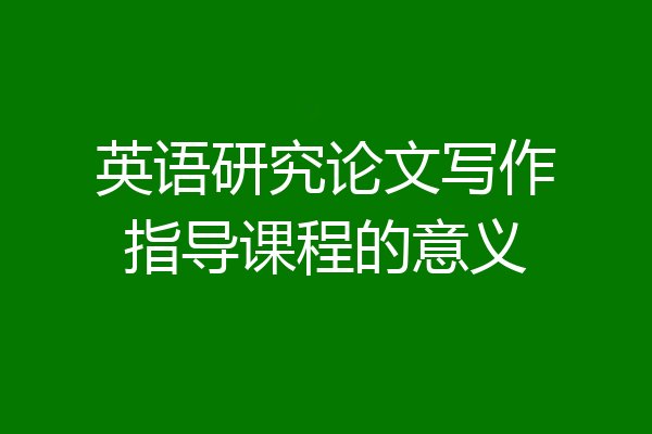 英语研究论文写作指导课程的意义