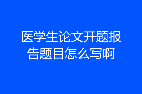 医学生论文开题报告题目怎么写啊