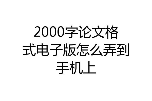 2000字论文格式电子版怎么弄到手机上
